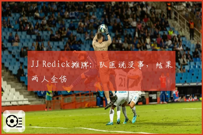 JJ Redick摊牌：队医说没事，结果两人全伤