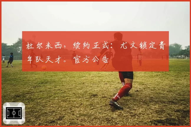 杜尔米西,续约正式:尤文锁定青年队天才。官方公告