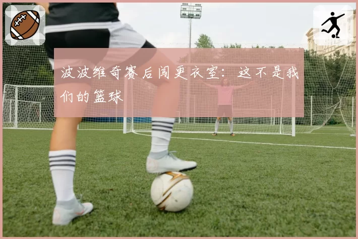 波波维奇赛后闯更衣室：这不是我们的篮球