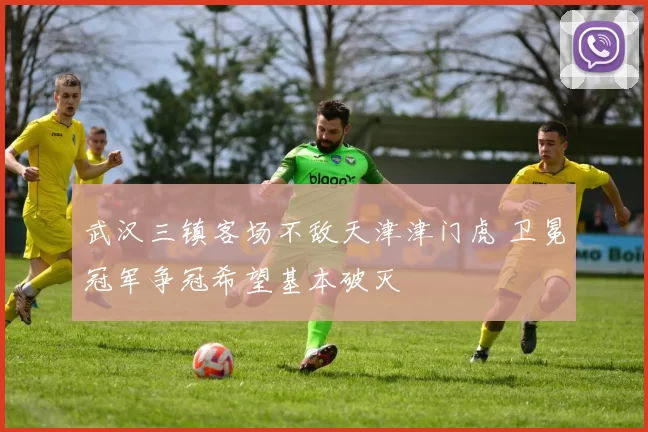 武汉三镇客场不敌天津津门虎 卫冕冠军争冠希望基本破灭