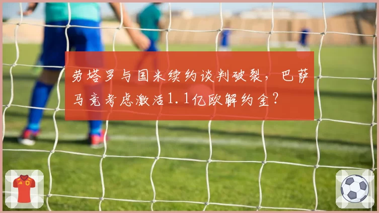 劳塔罗与国米续约谈判破裂，巴萨马竞考虑激活1.1亿欧解约金？