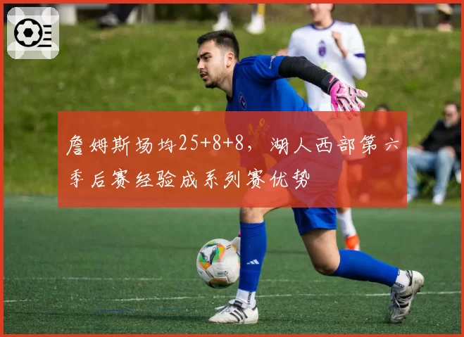 詹姆斯场均25+8+8，湖人西部第六季后赛经验成系列赛优势