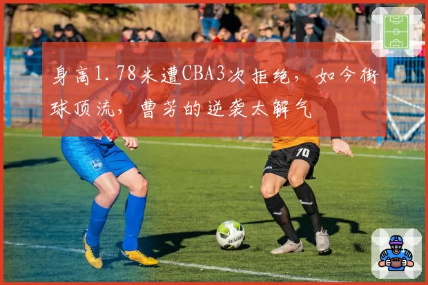 身高1.78米遭CBA3次拒绝，如今街球顶流，曹芳的逆袭太解气